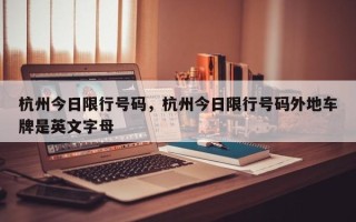 杭州今日限行号码，杭州今日限行号码外地车牌是英文字母