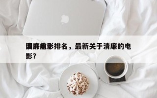 国产前十
清廉电影排名，最新关于清廉的电影？