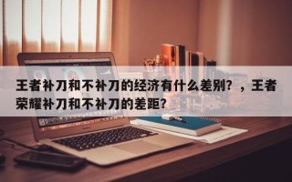 王者补刀和不补刀的经济有什么差别？，王者荣耀补刀和不补刀的差距？