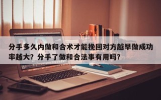 分手多久内做和合术才能挽回对方越早做成功率越大？分手了做和合法事有用吗？