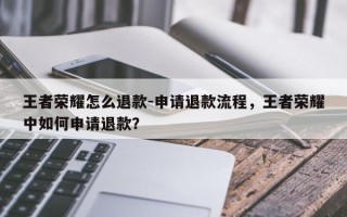王者荣耀怎么退款-申请退款流程，王者荣耀中如何申请退款？