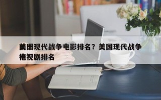 前十
美国现代战争电影排名？美国现代战争电视剧排名
榜？