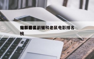 猫和老鼠前十
电影排名，猫和老鼠电影排名
榜