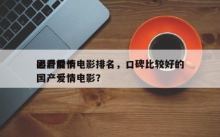 国产前十
必看爱情电影排名，口碑比较好的国产爱情电影？