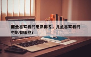 前十
儿童喜欢看的电影排名，儿童喜欢看的电影有哪些?
