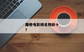前十
冷枪电影排名？前十
冷枪电影排名榜？