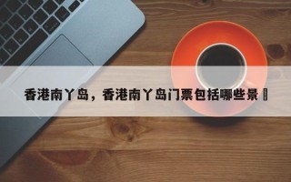 香港南丫岛，香港南丫岛门票包括哪些景炿