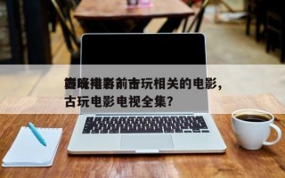 古玩电影前十
巅峰排名？古玩相关的电影,古玩电影电视全集？