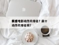 前十
伤感电影动作片排名？前十
伤感电影动作片排名榜？
