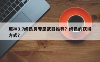 原神3.7绮良良专属武器推荐？绮良的获得方式？