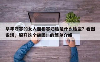 早年守寡的女人面相寡妇脸是什么脸型？看图说话，解开这个谜团！的简单介绍