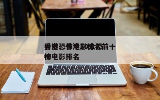 香港恐怖电影排名前十
男主，香港10大恐怖电影排名
榜