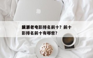 前十
反派老电影排名前十？前十
反派老电影排名前十有哪些？