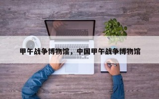 甲午战争博物馆，中国甲午战争博物馆