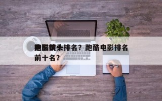 电影前十
跑酷镜头排名？跑酷电影排名
榜前十名？