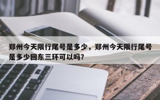 郑州今天限行尾号是多少，郑州今天限行尾号是多少回东三环可以吗？