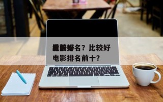 比较好
看前十
电影排名？比较好
看前十
电影排名前十？