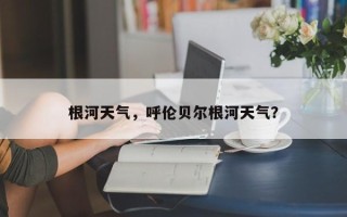 根河天气，呼伦贝尔根河天气？