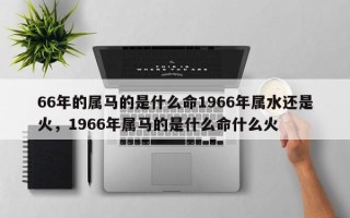 66年的属马的是什么命1966年属水还是火，1966年属马的是什么命什么火