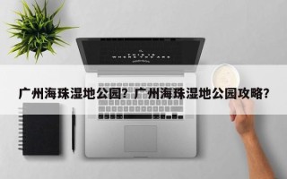 广州海珠湿地公园？广州海珠湿地公园攻略？
