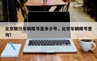 北京限行车辆尾号是多少号，北京车辆限号查询？