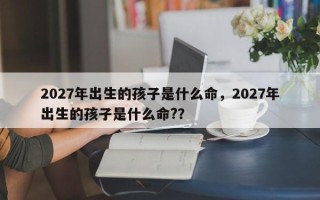 2027年出生的孩子是什么命，2027年出生的孩子是什么命?？