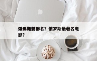 俄罗斯前十
劲爆电影排名？俄罗斯最著名电影？