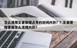 怎么清理王者荣耀占用的空间内存？？王者荣耀里面怎么清理内存？
