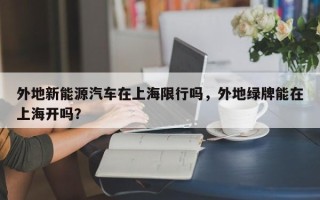外地新能源汽车在上海限行吗，外地绿牌能在上海开吗？