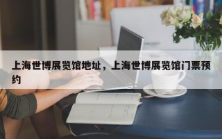上海世博展览馆地址，上海世博展览馆门票预约