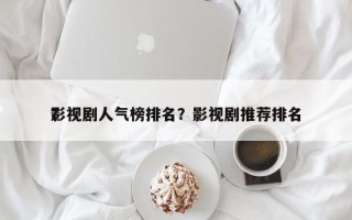 影视剧人气榜排名？影视剧推荐排名
？