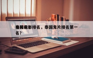 泰国前十
鬼片电影排名，泰国鬼片排名第一名？
