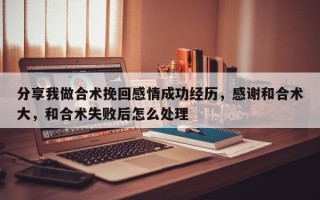 分享我做合术挽回感情成功经历，感谢和合术大，和合术失败后怎么处理