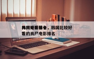 韩国好看前十
丧尸电影排名，韩国比较好
看的丧尸电影排名
？