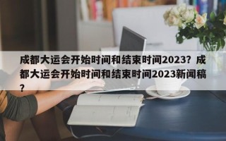 成都大运会开始时间和结束时间2023？成都大运会开始时间和结束时间2023新闻稿？