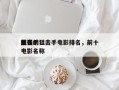 前十
最强的狙击手电影排名，前十
狙击手电影名称