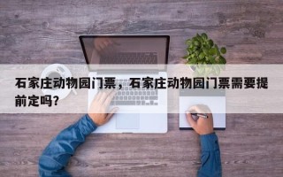 石家庄动物园门票，石家庄动物园门票需要提前定吗？