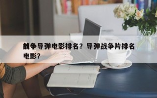 前十
战争导弹电影排名？导弹战争片排名
电影？