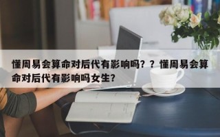 懂周易会算命对后代有影响吗？？懂周易会算命对后代有影响吗女生？
