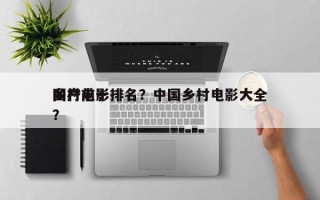 国产前十
乡村电影排名？中国乡村电影大全？