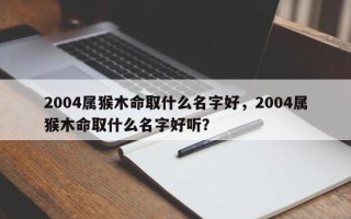 2004属猴木命取什么名字好，2004属猴木命取什么名字好听？