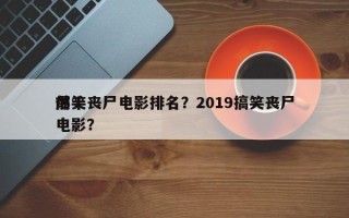 前十
爆笑丧尸电影排名？2019搞笑丧尸电影？