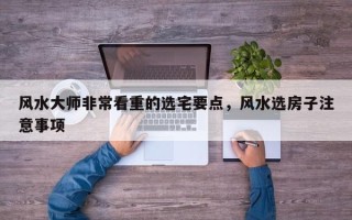 风水大师非常看重的选宅要点，风水选房子注意事项