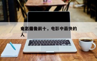 史上最快前十
电影排名前十，电影中最快的人