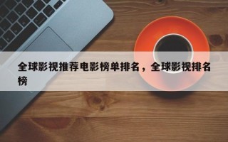 全球影视推荐电影榜单排名，全球影视排名
榜