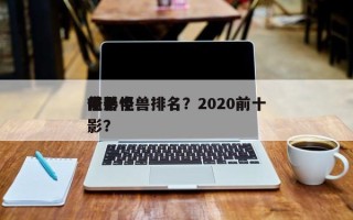 前十
电影怪兽排名？2020前十
怪兽电影？