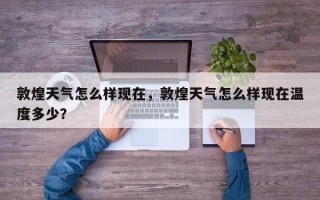 敦煌天气怎么样现在，敦煌天气怎么样现在温度多少？