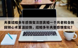 夫妻结婚多年感情变淡想离婚一个月老和合挽回锁心术重温旧情，结婚多年夫妻感情变化？