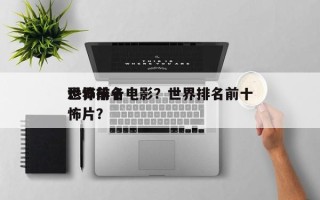 世界前十
恐怖排名电影？世界排名前十
恐怖片？