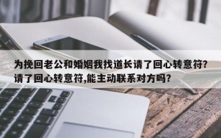 为挽回老公和婚姻我找道长请了回心转意符？请了回心转意符,能主动联系对方吗？
